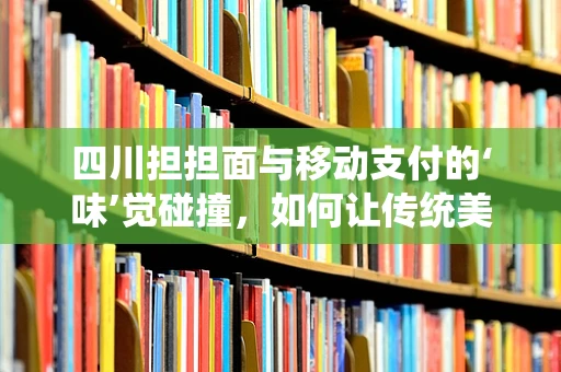 四川担担面与移动支付的‘味’觉碰撞，如何让传统美食融入数字支付潮流？