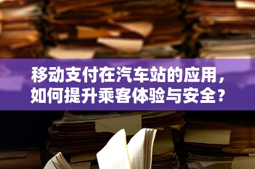 移动支付在汽车站的应用，如何提升乘客体验与安全？