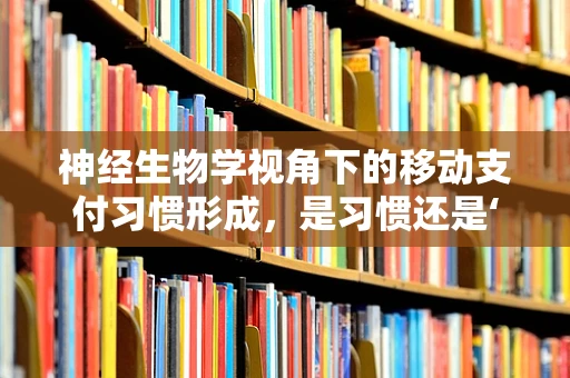 神经生物学视角下的移动支付习惯形成，是习惯还是‘瘾’？