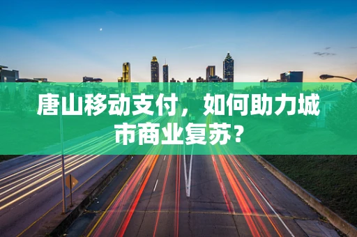 唐山移动支付，如何助力城市商业复苏？