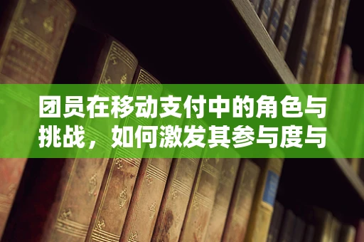 团员在移动支付中的角色与挑战，如何激发其参与度与忠诚度？