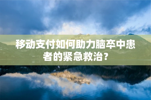 移动支付如何助力脑卒中患者的紧急救治？