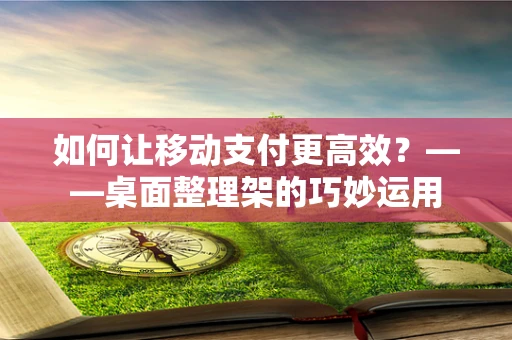 如何让移动支付更高效？——桌面整理架的巧妙运用