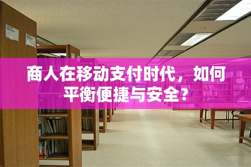 商人在移动支付时代，如何平衡便捷与安全？