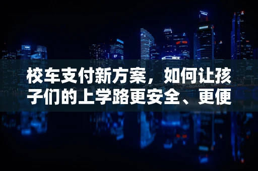 校车支付新方案，如何让孩子们的上学路更安全、更便捷？