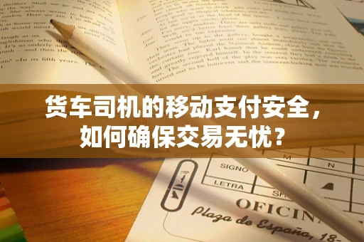 货车司机的移动支付安全，如何确保交易无忧？