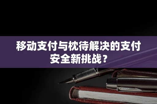 移动支付与枕待解决的支付安全新挑战？