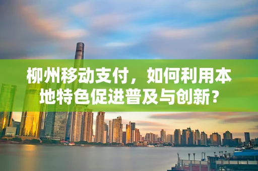 柳州移动支付，如何利用本地特色促进普及与创新？