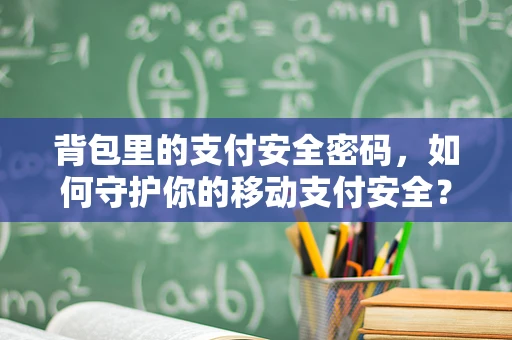 背包里的支付安全密码，如何守护你的移动支付安全？