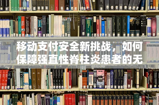 移动支付安全新挑战，如何保障强直性脊柱炎患者的无障碍支付体验？