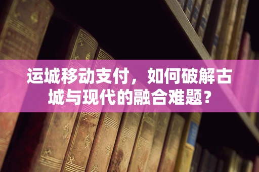 运城移动支付，如何破解古城与现代的融合难题？