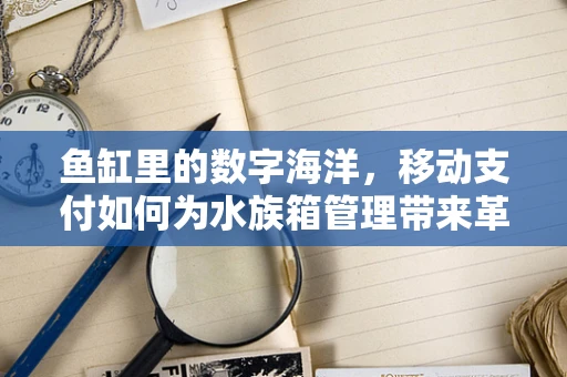 鱼缸里的数字海洋，移动支付如何为水族箱管理带来革新？