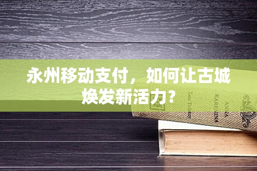 永州移动支付，如何让古城焕发新活力？