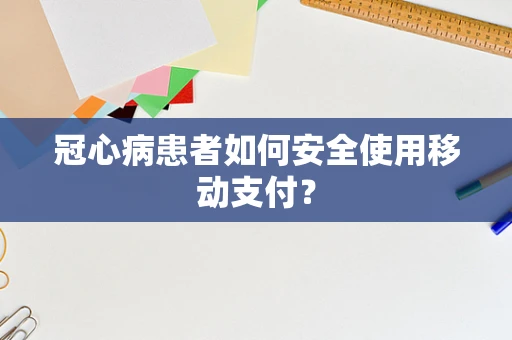 冠心病患者如何安全使用移动支付？