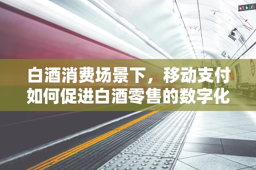 白酒消费场景下，移动支付如何促进白酒零售的数字化转型？