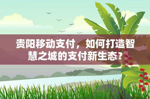 贵阳移动支付，如何打造智慧之城的支付新生态？