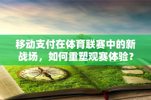 移动支付在体育联赛中的新战场，如何重塑观赛体验？