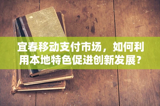 宜春移动支付市场，如何利用本地特色促进创新发展？