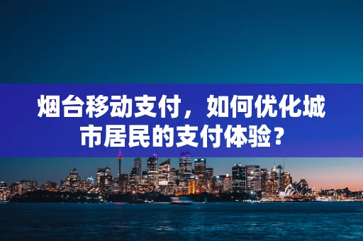 烟台移动支付，如何优化城市居民的支付体验？