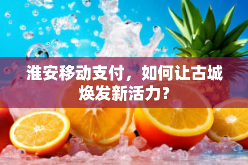 淮安移动支付，如何让古城焕发新活力？