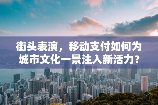 街头表演，移动支付如何为城市文化一景注入新活力？