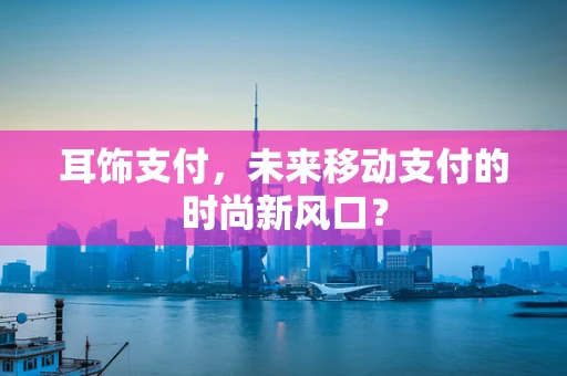 耳饰支付，未来移动支付的时尚新风口？