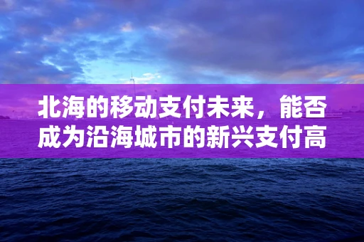 北海的移动支付未来，能否成为沿海城市的新兴支付高地？