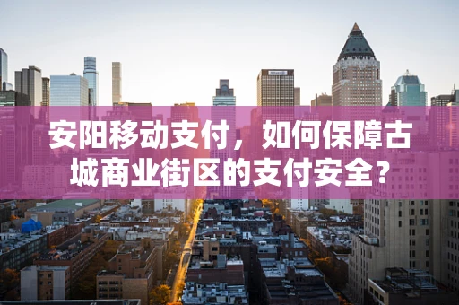 安阳移动支付，如何保障古城商业街区的支付安全？