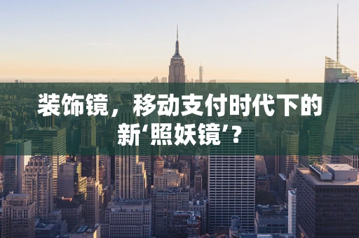 装饰镜，移动支付时代下的新‘照妖镜’？