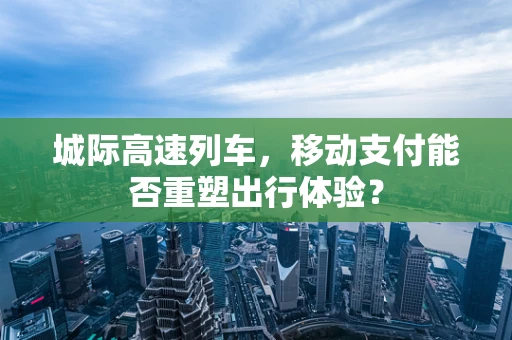 城际高速列车，移动支付能否重塑出行体验？