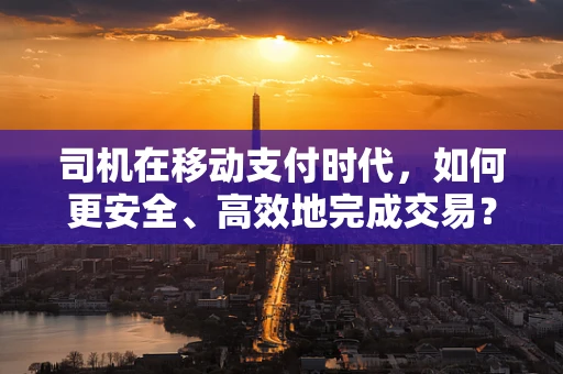 司机在移动支付时代，如何更安全、高效地完成交易？