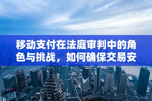 移动支付在法庭审判中的角色与挑战，如何确保交易安全与公正？