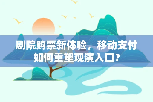 剧院购票新体验，移动支付如何重塑观演入口？