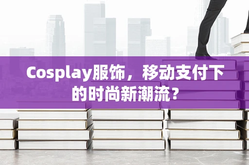 Cosplay服饰，移动支付下的时尚新潮流？