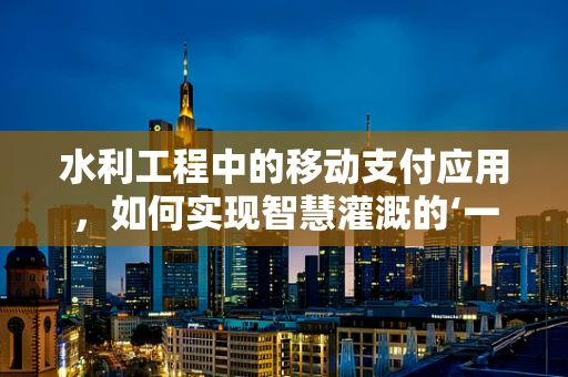 水利工程中的移动支付应用，如何实现智慧灌溉的‘一键’启动？