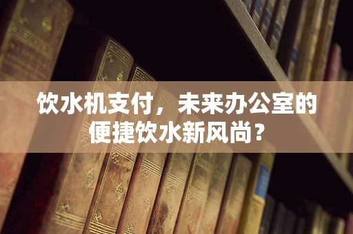 饮水机支付，未来办公室的便捷饮水新风尚？