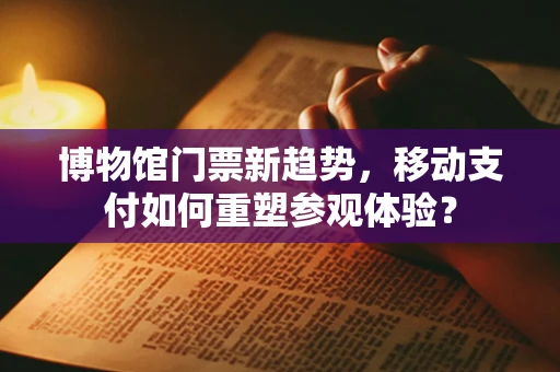 博物馆门票新趋势，移动支付如何重塑参观体验？