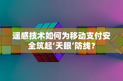 遥感技术如何为移动支付安全筑起‘天眼’防线？