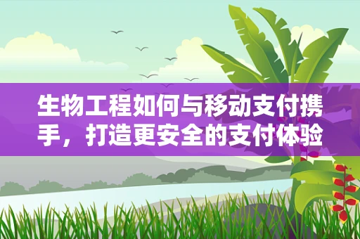 生物工程如何与移动支付携手，打造更安全的支付体验？