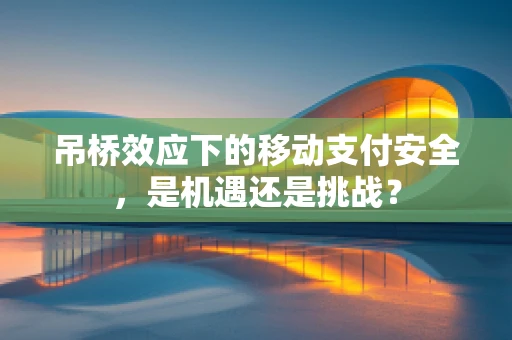 吊桥效应下的移动支付安全，是机遇还是挑战？