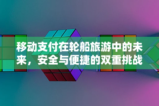 移动支付在轮船旅游中的未来，安全与便捷的双重挑战？