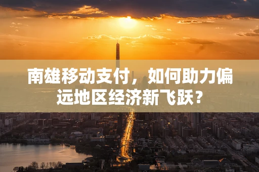 南雄移动支付，如何助力偏远地区经济新飞跃？