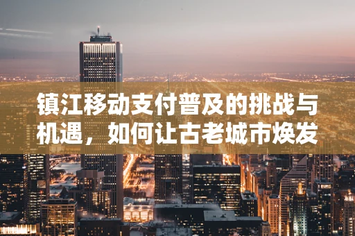 镇江移动支付普及的挑战与机遇，如何让古老城市焕发数字新活力？