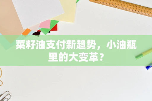 菜籽油支付新趋势，小油瓶里的大变革？