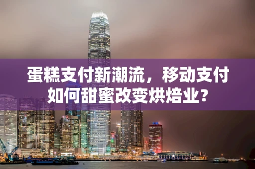 蛋糕支付新潮流，移动支付如何甜蜜改变烘焙业？