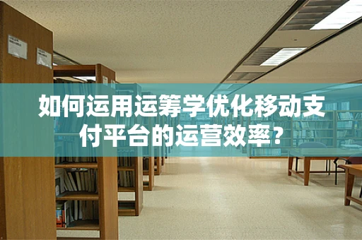 如何运用运筹学优化移动支付平台的运营效率？