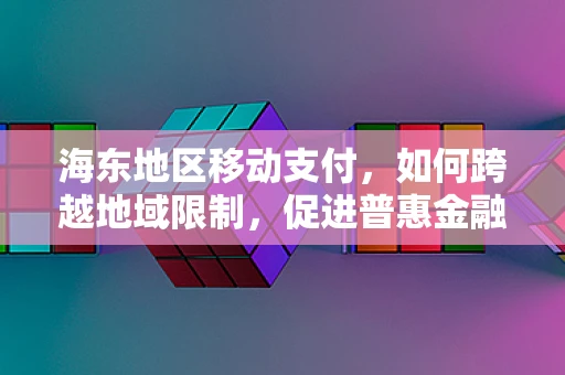 海东地区移动支付，如何跨越地域限制，促进普惠金融？