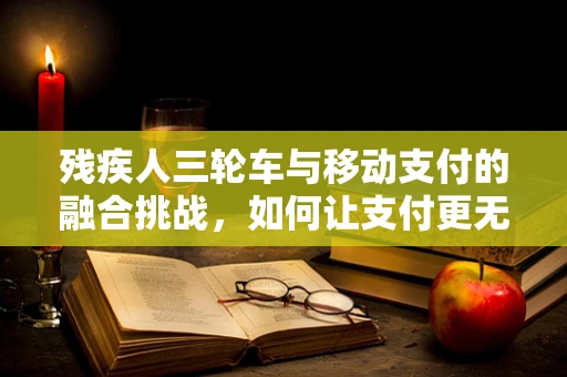 残疾人三轮车与移动支付的融合挑战，如何让支付更无障碍？