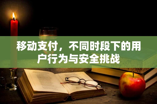 移动支付，不同时段下的用户行为与安全挑战