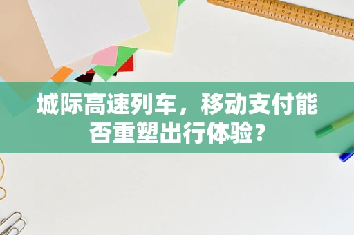 城际高速列车，移动支付能否重塑出行体验？